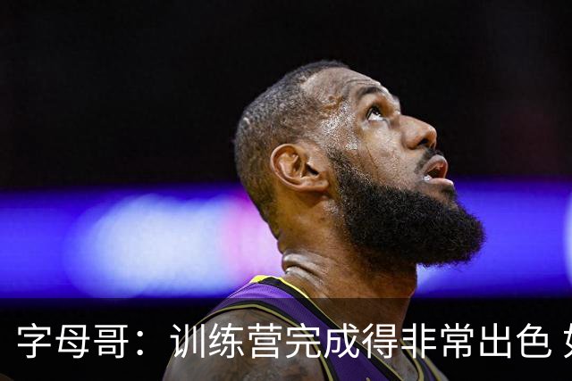 字母哥：训练营完成得非常出色 如果保持健康第40场我们会更强